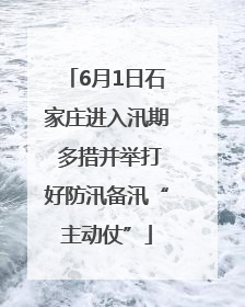6月1日石家庄进入汛期 多措并举打好防汛备汛“主动仗”