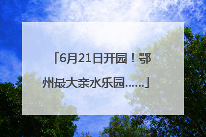 6月21日开园！鄂州最大亲水乐园……