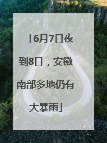 6月7日夜到8日，安徽南部多地仍有大暴雨