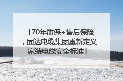 70年质保+售后保险，固达电缆集团重新定义家装电线安全标准