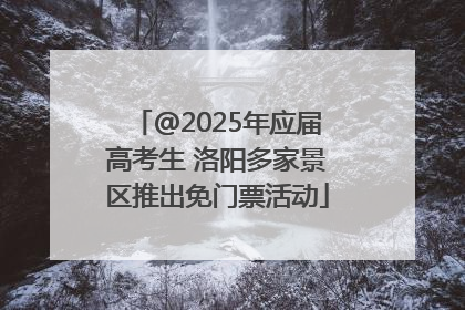 @2025年应届高考生 洛阳多家景区推出免门票活动