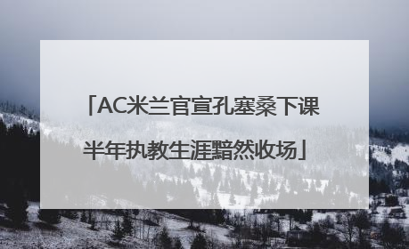 AC米兰官宣孔塞桑下课 半年执教生涯黯然收场