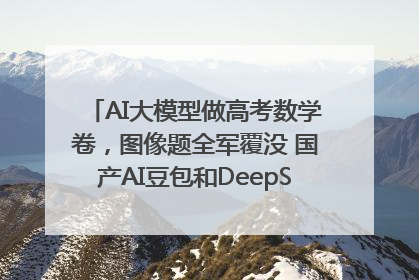 AI大模型做高考数学卷，图像题全军覆没 国产AI豆包和DeepSeek均得分144