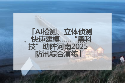 AI检测、立体侦测、快速建模……“黑科技”助阵河南2025防汛综合演练
