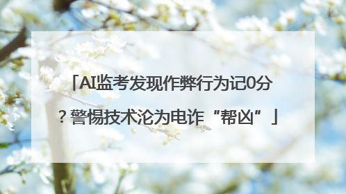 AI监考发现作弊行为记0分？警惕技术沦为电诈“帮凶”
