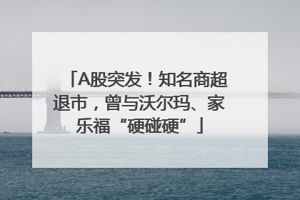 A股突发！知名商超退市，曾与沃尔玛、家乐福“硬碰硬”