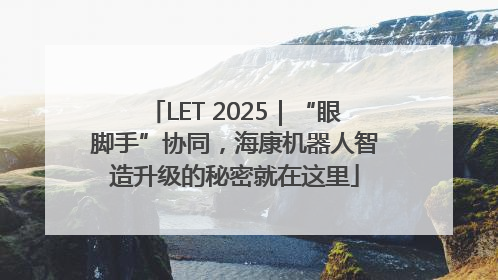 LET 2025｜“眼脚手”协同，海康机器人智造升级的秘密就在这里