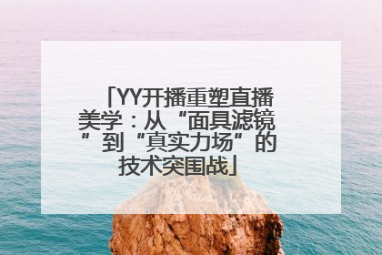 YY开播重塑直播美学：从“面具滤镜”到“真实力场”的技术突围战
