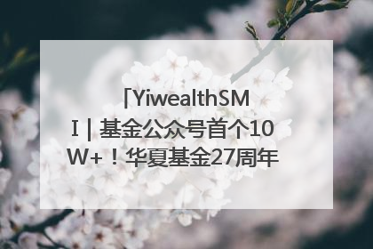 YiwealthSMI｜基金公众号首个10W+！华夏基金27周年讲述四代人的财富故事